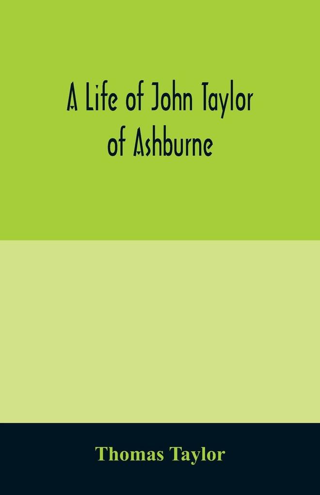 A life of John Taylor of Ashburne Rector of Bosworth prebendary of Westminster & friend of Dr. Samuel Johnson. Together with an account of the Taylors & Websters of Ashburne with pedigrees and copious genealogical notes