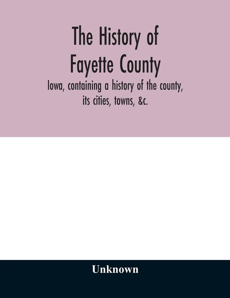 The history of Fayette County Iowa containing a history of the county its cities towns &c. a biographical directory of its citizens war record of its volunteers in the late rebellion portraits of early settlers and prominent men history of the No