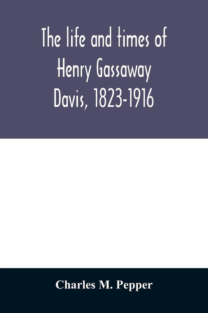 The life and times of Henry Gassaway Davis 1823-1916