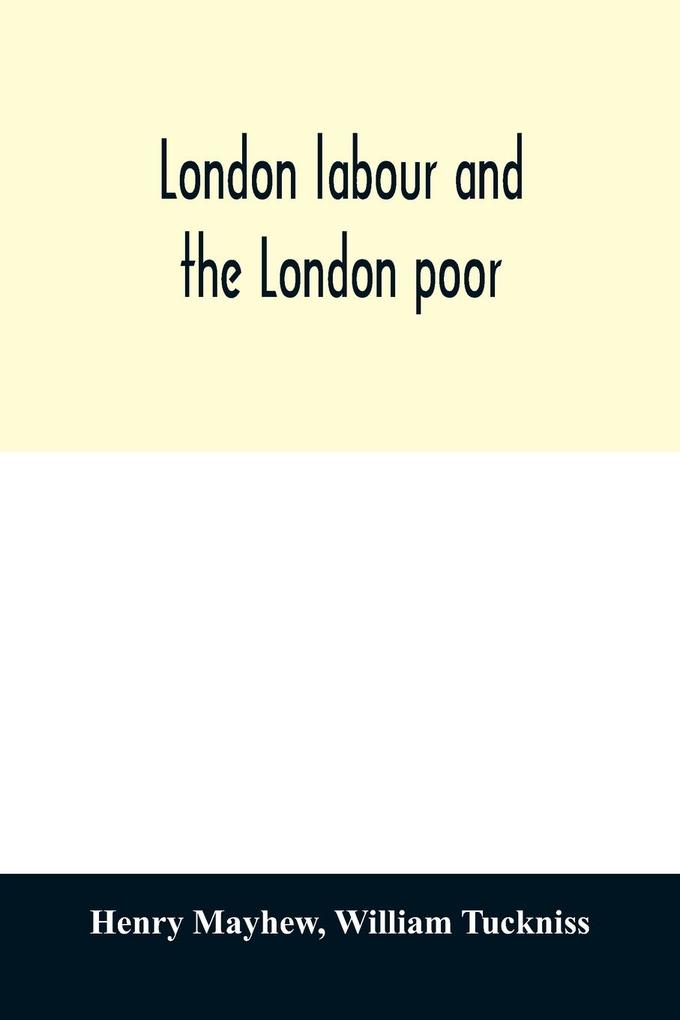 London labour and the London poor; a cyclopædia of the condition and earnings of those that will work those that cannot work and those that will not work