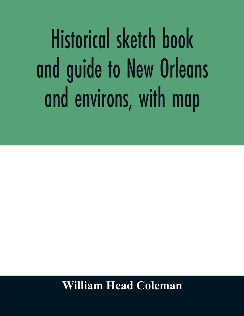 Historical sketch book and guide to New Orleans and environs with map. Illustrated with many original engravings; and containing exhaustive accounts of the traditions historical legends and remarkable localities of the Creole city