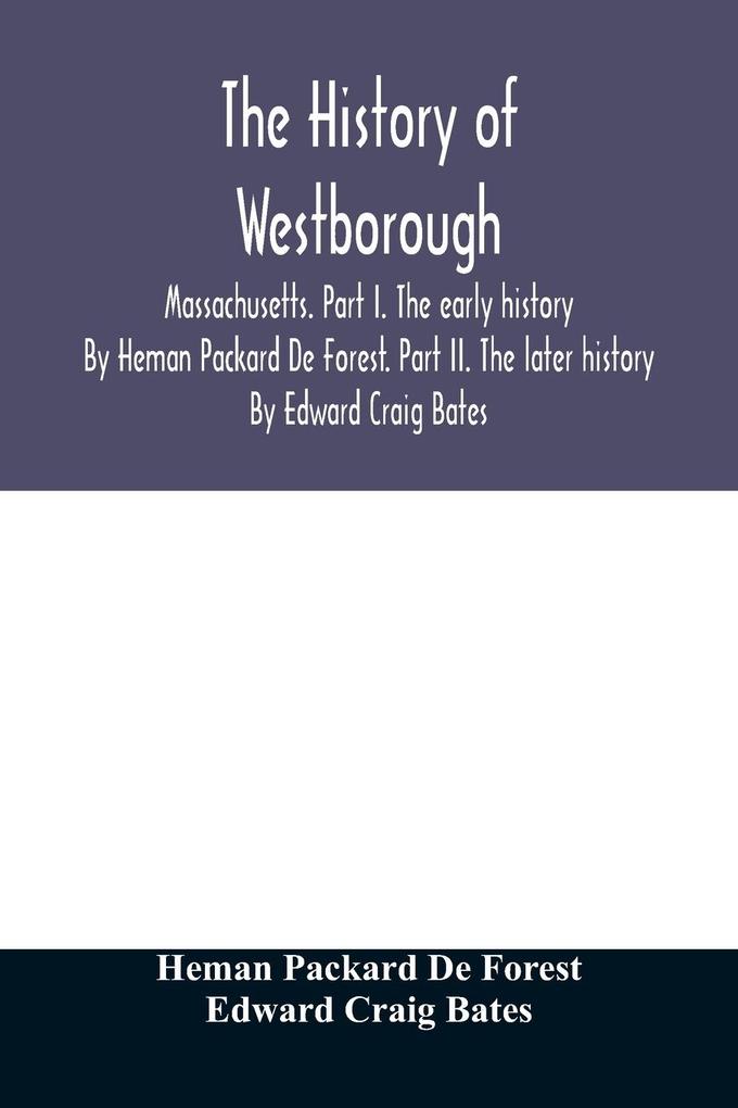 The history of Westborough Massachusetts. Part I. The early history. By Heman Packard De Forest. Part II. The later history. By Edward Craig Bates