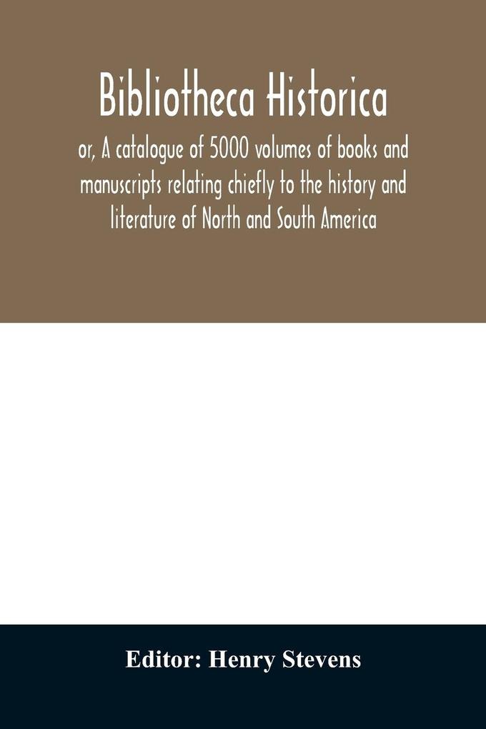 Bibliotheca historica; or A catalogue of 5000 volumes of books and manuscripts relating chiefly to the history and literature of North and South America among which is included the larger proportion of the extraordinary library of the late Henry Stevens