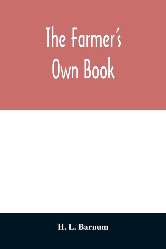 The farmer‘s own book; or Family receipts for the husbandman and housewife; being a compilation of the very best receipts on agriculture gardening and cookery with rules for keeping farmers‘ accounts