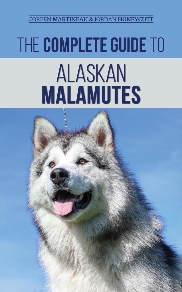 The Complete Guide to Alaskan Malamutes: Finding Training Properly Exercising Grooming and Raising a Happy and Healthy Alaskan Malamute Puppy