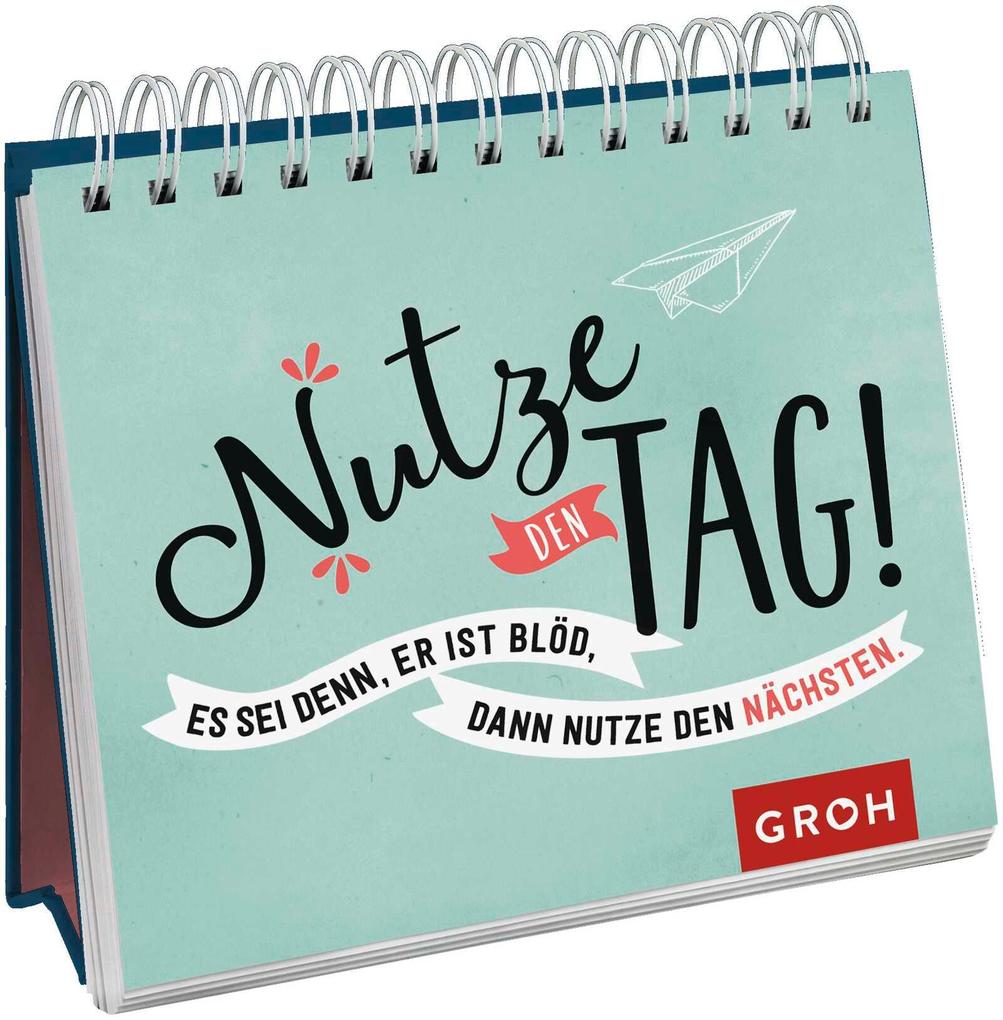 Nutze den Tag! Es sei denn er ist blöd dann nutze den nächsten