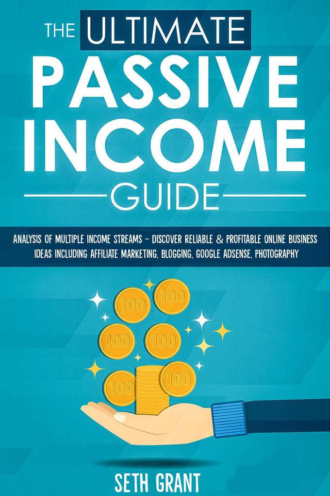 The Ultimate Passive Income Guide: Analysis of Multiple Income Streams - Discover Reliable & Profitable Online Business Ideas Including Affiliate Marketing Blogging Google AdSense Photography