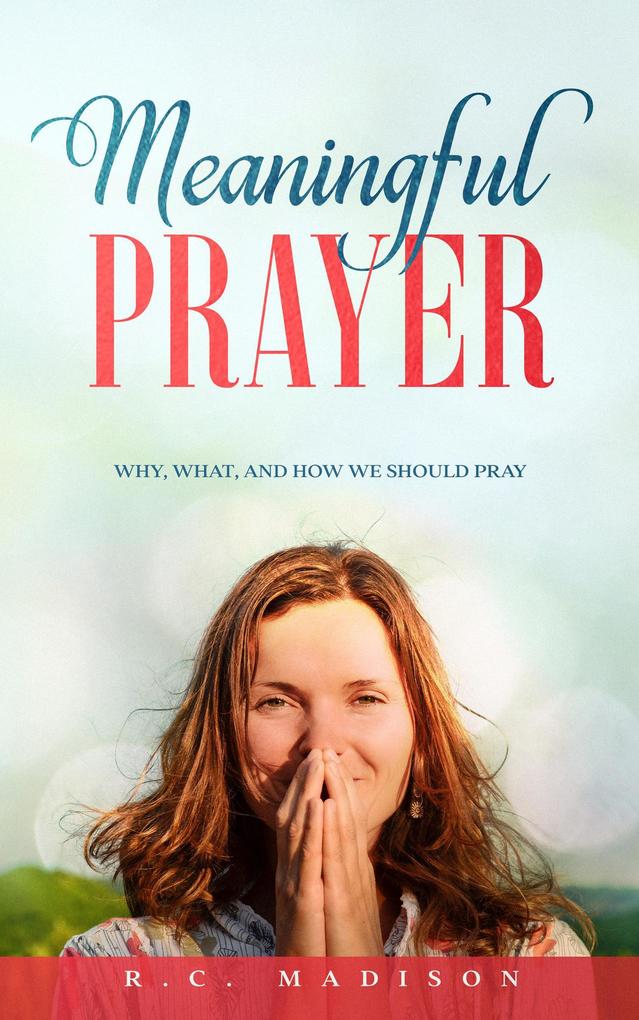 Meaningful Prayer: Why What and How We Should Pray