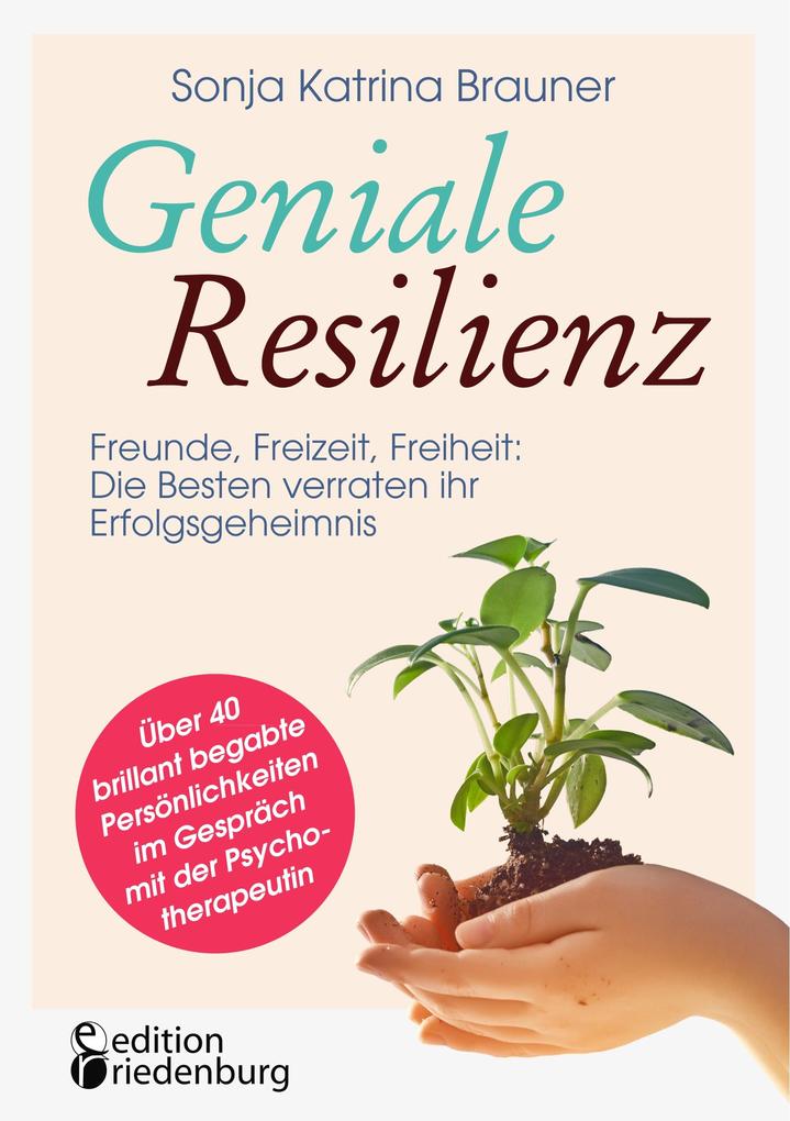 Geniale Resilienz - Freunde Freizeit Freiheit: Die Besten verraten ihr Erfolgsgeheimnis. Über 40 brillant begabte Persönlichkeiten im Gespräch mit der Psychotherapeutin