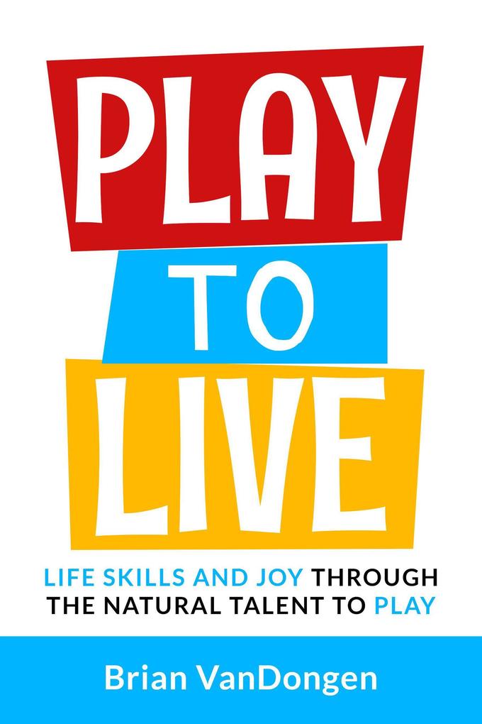 Play to Live: Life Skills and Joy Through The Natural Talent to Play