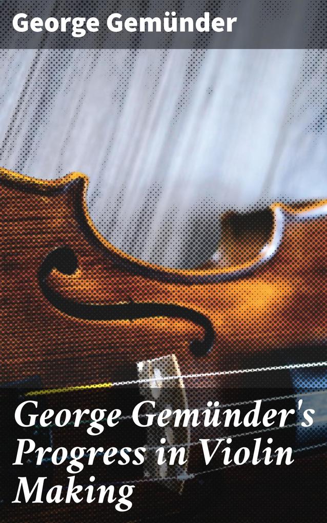 George Gemünder‘s Progress in Violin Making