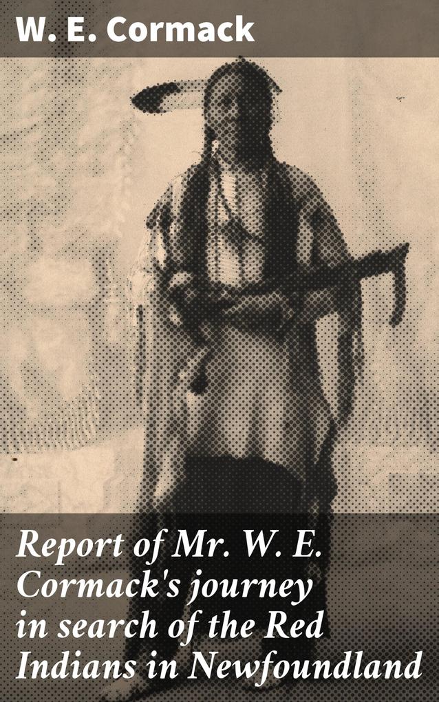 Report of Mr. W. E. Cormack‘s journey in search of the Red Indians in Newfoundland