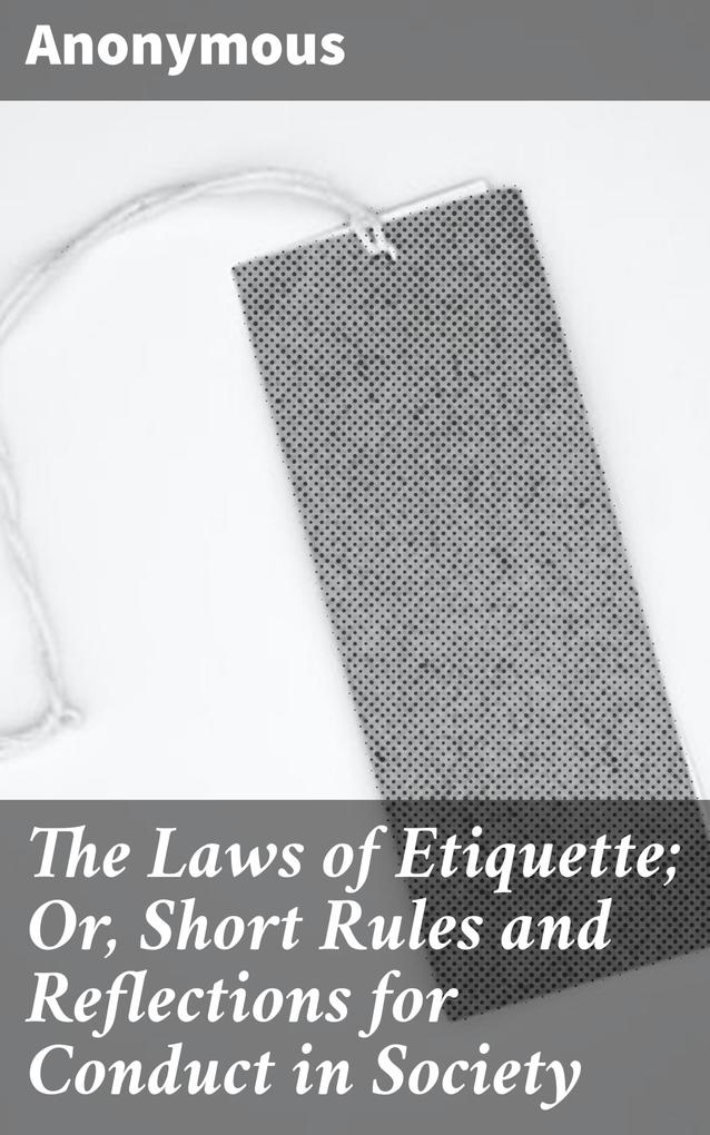 The Laws of Etiquette; Or Short Rules and Reflections for Conduct in Society