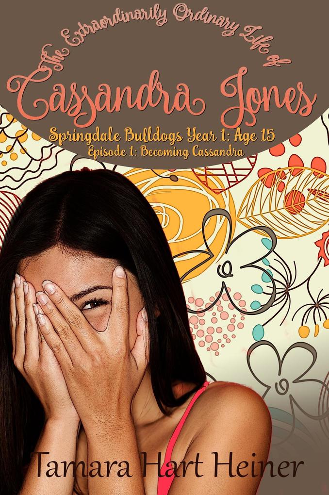 Becoming Cassandra: Episode 1: The Extraordinarily Ordinary Life of Cassandra Jones (Springdale Bulldogs Year 1: Age 15 #1)