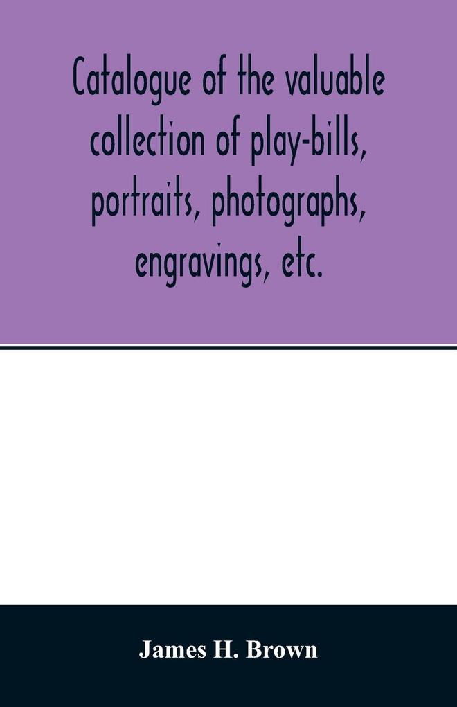 Catalogue of the valuable collection of play-bills portraits photographs engravings etc.