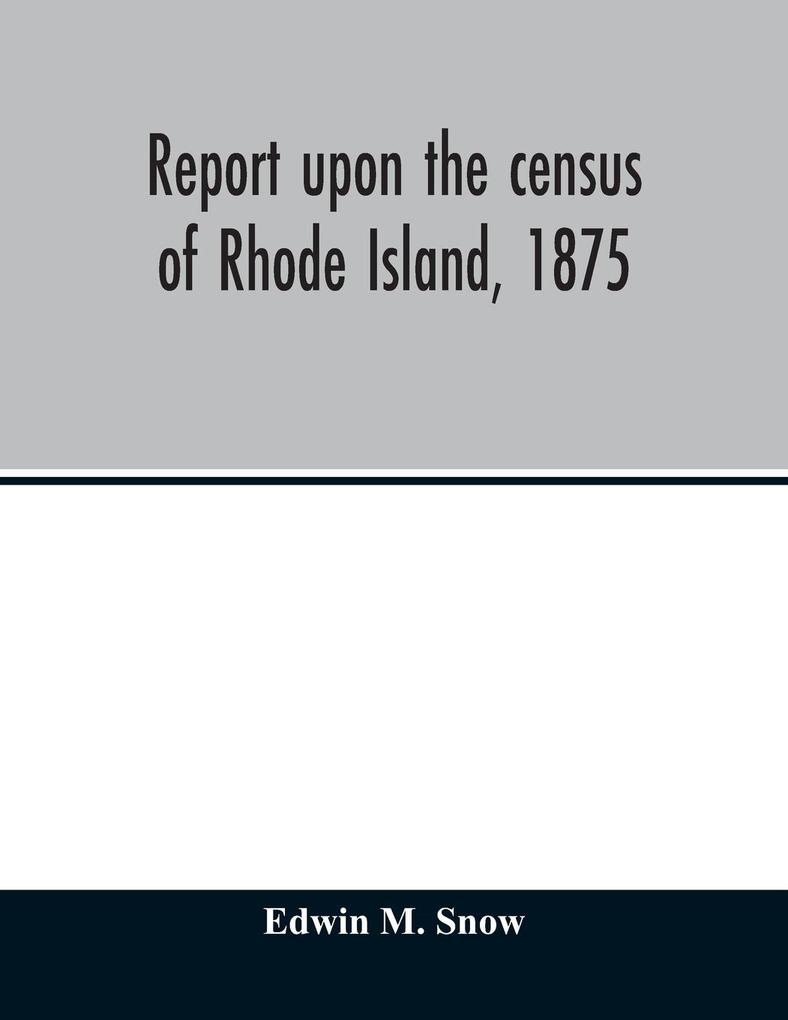Report upon the census of Rhode Island 1875; with the statistics of the population agriculture fisheries and shore farms and manufactures of the state