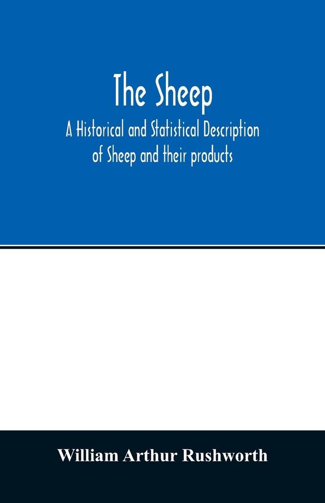 The sheep; A historical and Statistical Description of Sheep and their products. The Fattening of Sheep. Their diseases with prescriptions for Scientific treatment. The respective breeds of Sheep and their fine points. Government Inspection etc. with ot