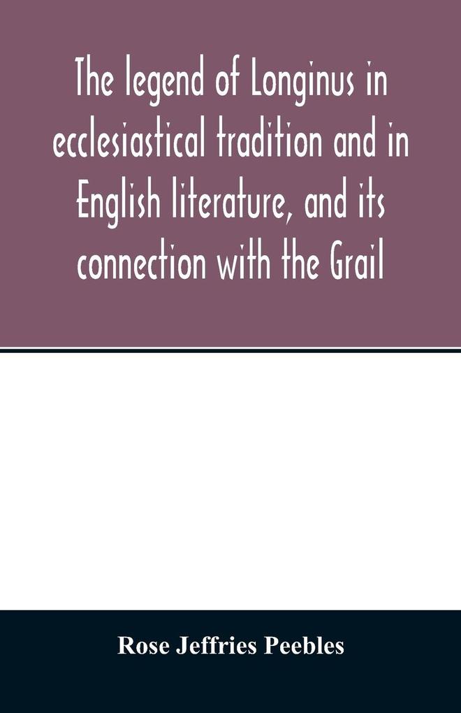 The legend of Longinus in ecclesiastical tradition and in English literature and its connection with the Grail