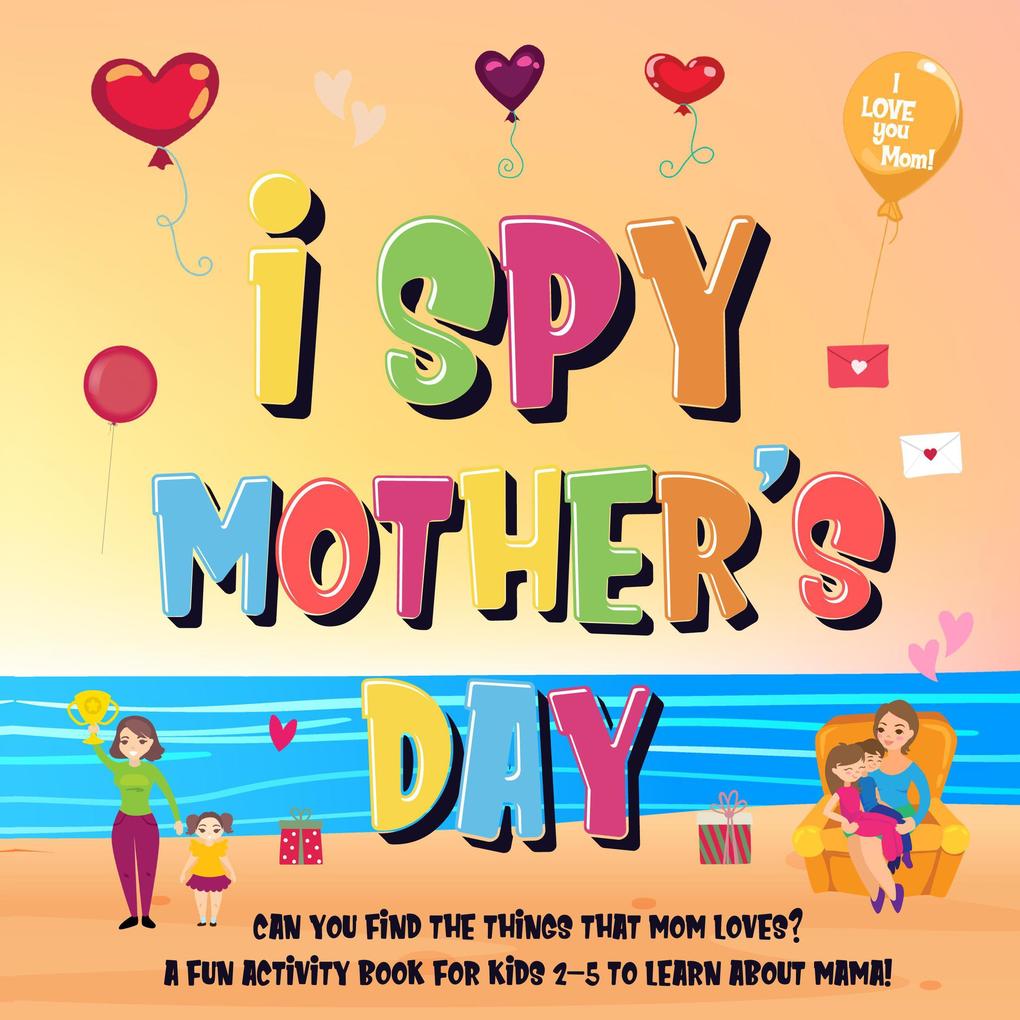 I Spy Mother‘s Day: Can You Find The Things That Mom Loves? | A Fun Activity Book for Kids 2-5 to Learn About Mama! (I Spy Books for Kids 2-4 #7)