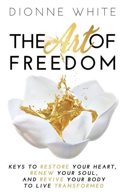 The Art of Freedom: Keys To Restore Your Heart Renew Your Soul and Revive Your Body To Live Transformed.