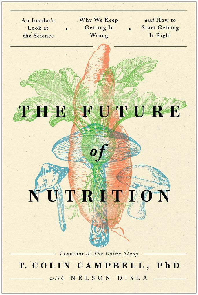 The Future of Nutrition: An Insider‘s Look at the Science Why We Keep Getting It Wrong and How to Start Getting It Right