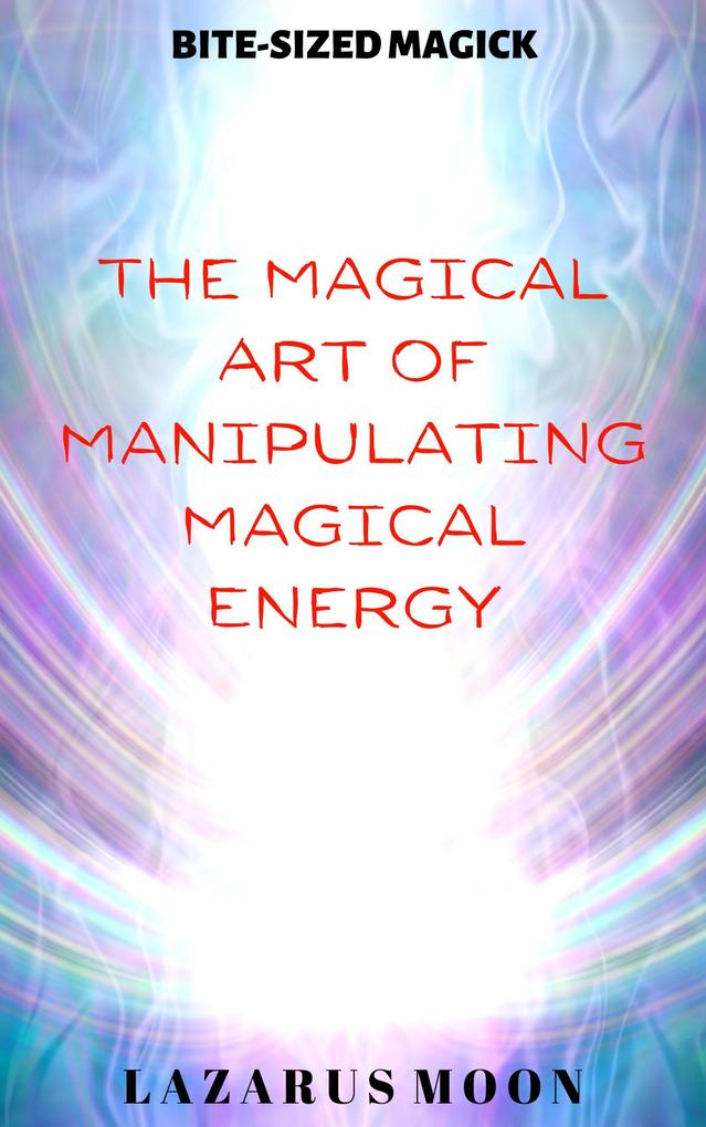 The Magical Art of Manipulating Magical Energy (Bite-Sized Magick #1)