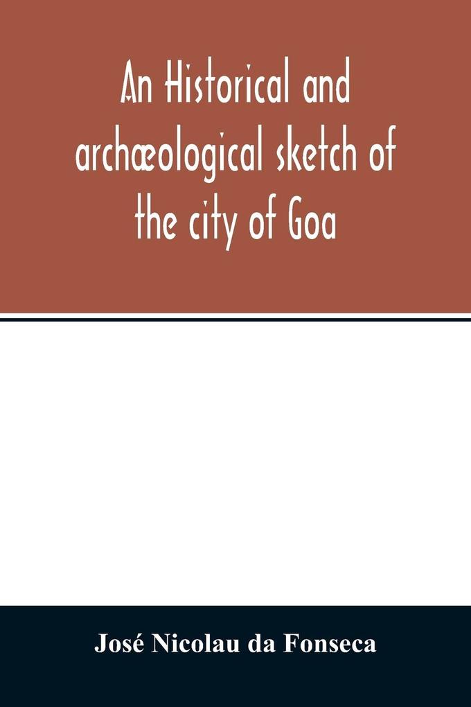 An historical and archæological sketch of the city of Goa preceded by a short statistical account of the territory of Goa