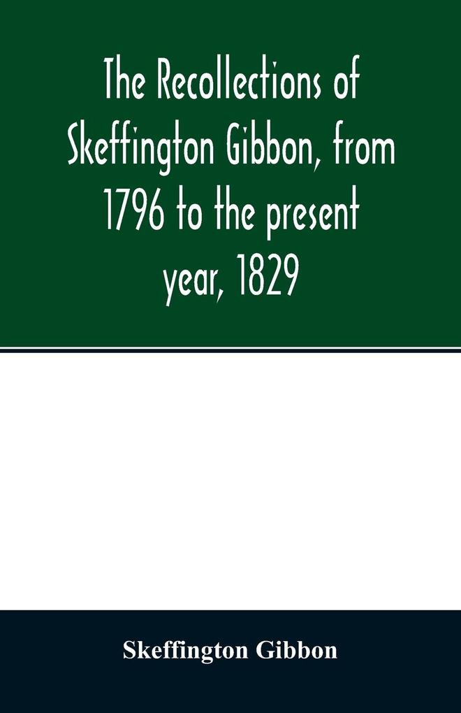 The recollections of Skeffington Gibbon from 1796 to the present year 1829;
