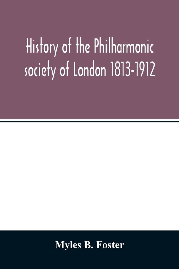 History of the Philharmonic society of London 1813-1912. A record of a hundred years‘ work in the cause of music