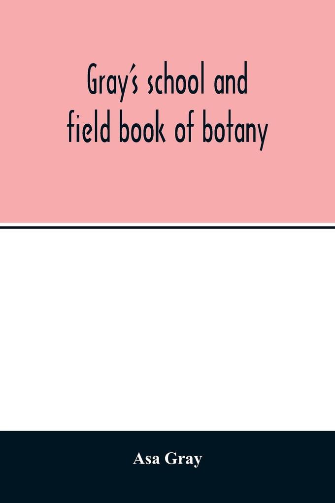 Gray‘s school and field book of botany. Consisting of Lessons in botany and Field forest and garden botany bound in one volume