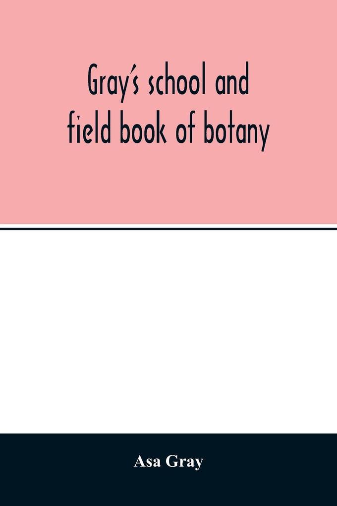 Gray's school and field book of botany. Consisting of 'Lessons in botany' and 'Field forest and garden botany' bound in one volume