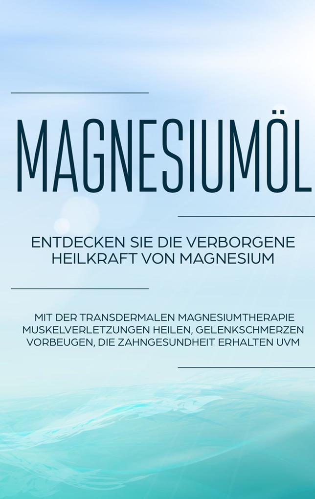 Magnesiumöl: Entdecken Sie die verborgene Heilkraft von Magnesium - Mit der transdermalen Magnesiumtherapie Muskelverletzungen heilen Gelenkschmerzen vorbeugen die Zahngesundheit erhalten uvm.