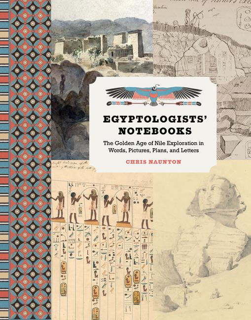Egyptologists‘ Notebooks: The Golden Age of Nile Exploration in Words Pictures Plans and Letters