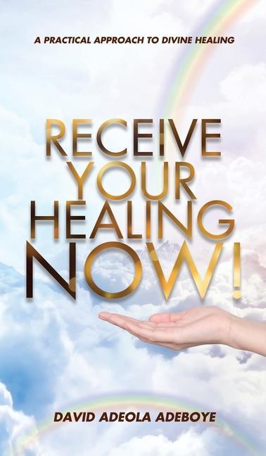 Receive Your Healing Now: A Practical Approach to Divine Healing