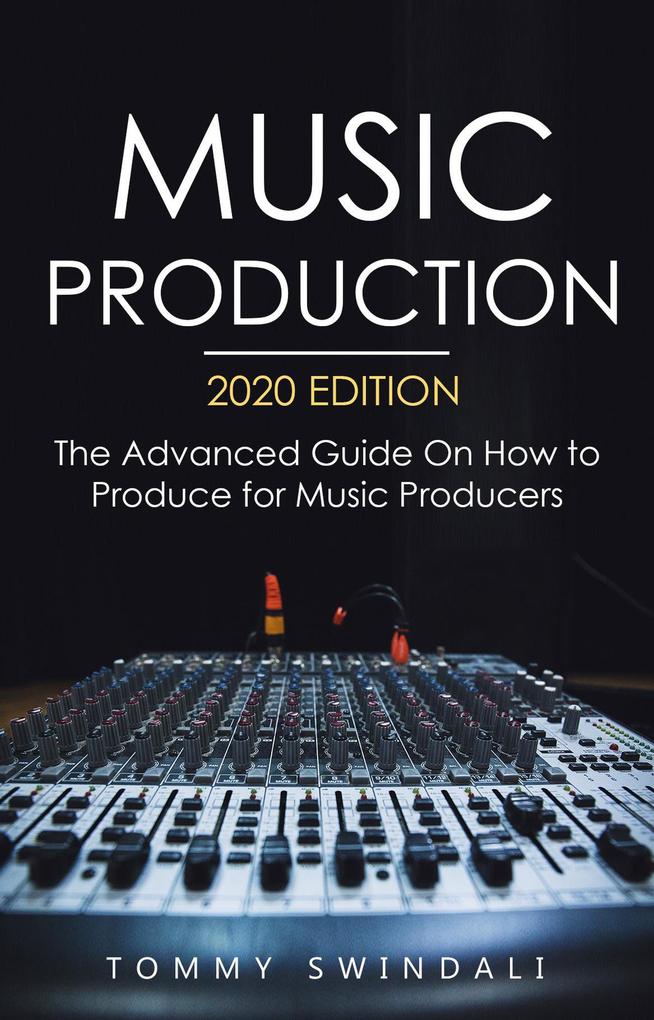 Music Production 2020 Edition: The Advanced Guide On How to Produce for Music Producers