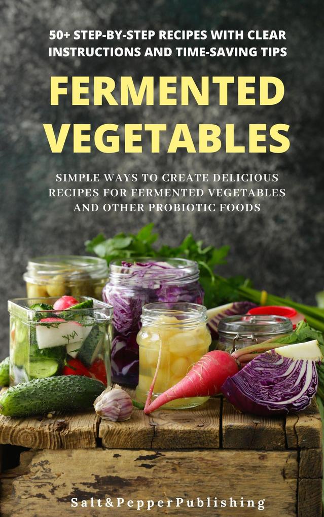 Fermented Vegetables: Simple Ways to Create Delicious Recipes for Fermented Vegetables and Other Probiotic Foods. 50+ Step-by-Step Recipes with Clear Instructions and Time-Saving Tips (The Gut Repair Book Series Book #3)