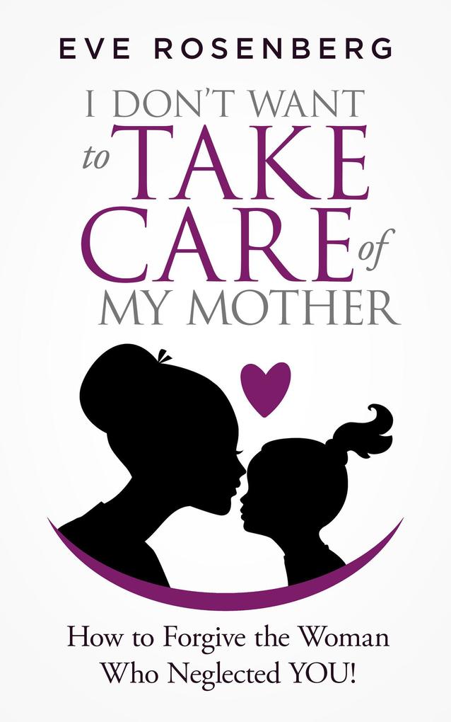 I Don‘t Want to Take Care of My Mother: How to Forgive the Woman Who Neglected You!