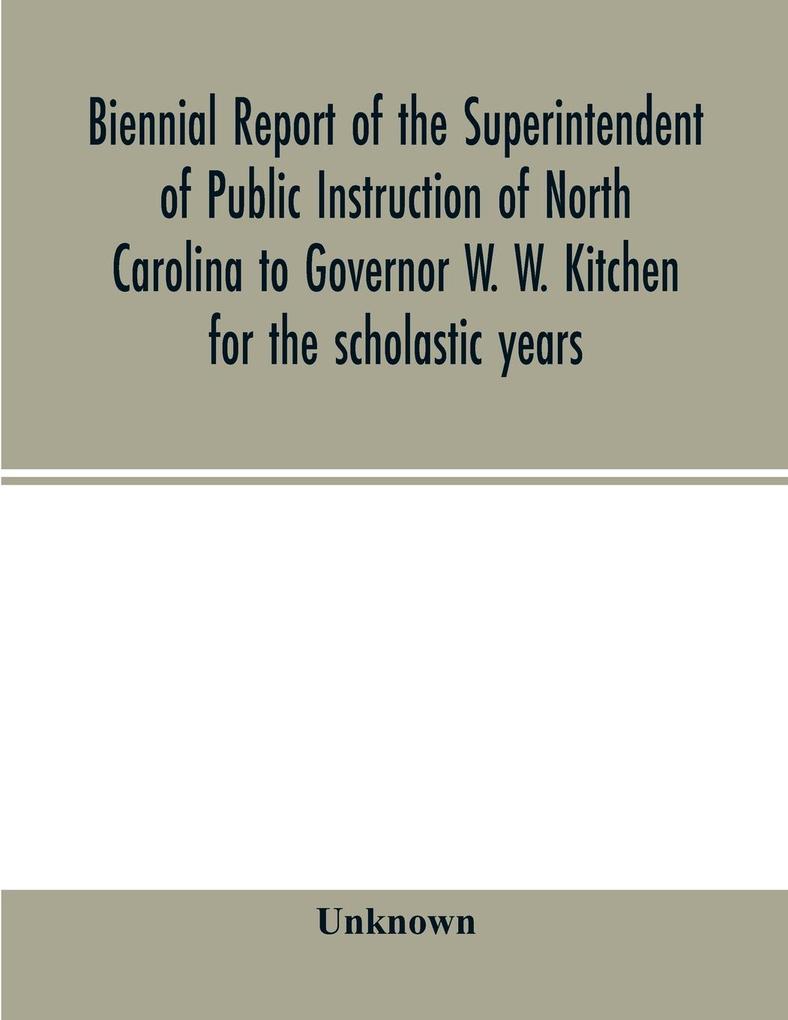 Biennial report of the Superintendent of Public Instruction of North Carolina to Governor W. W. Kitchen for the scholastic years
