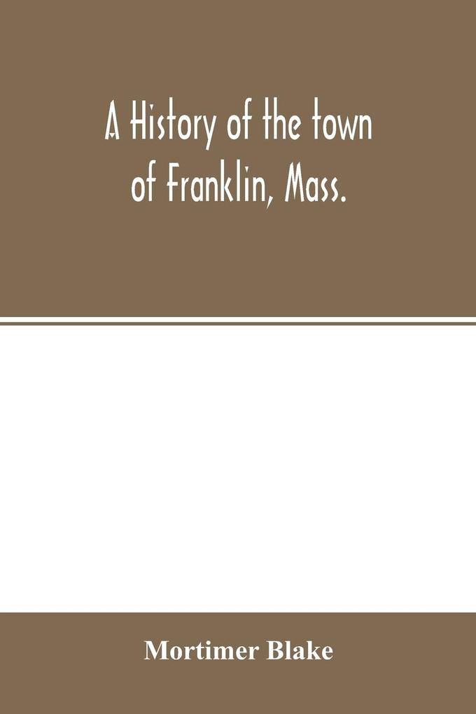 A history of the town of Franklin Mass.; from its settlement to the completion of its first century 2d March 1878; with genealogical notices of its earliest families sketches of its professional men and a report of the centennial celebration