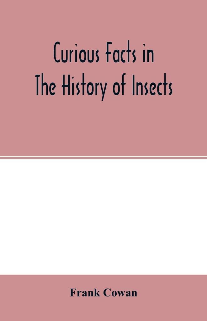 Curious facts in the history of insects; including spiders and scorpions. A complete collection of the legends superstitions beliefs and ominous signs connected with insects; together with their uses in medicine art and as food; and a summary of thei