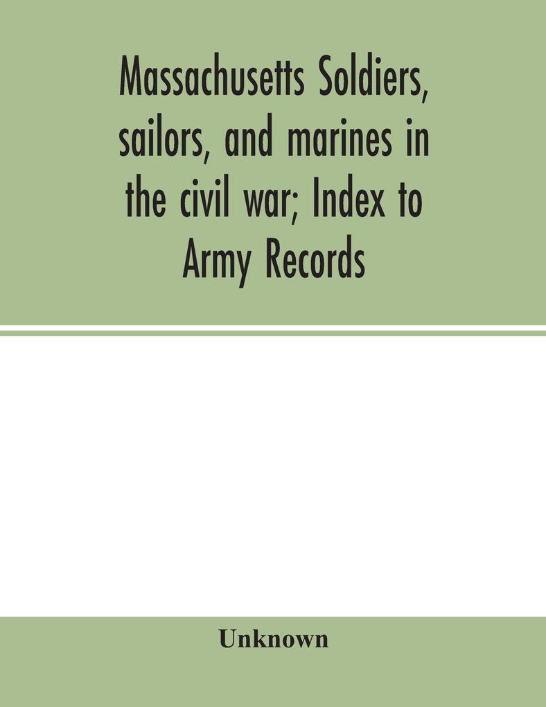 Massachusetts soldiers sailors and marines in the civil war; Index to Army Records