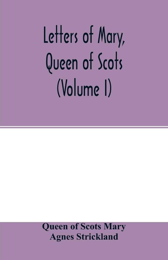 Letters of Mary Queen of Scots and documents connected with her personal history. Now first published with an introd (Volume I)
