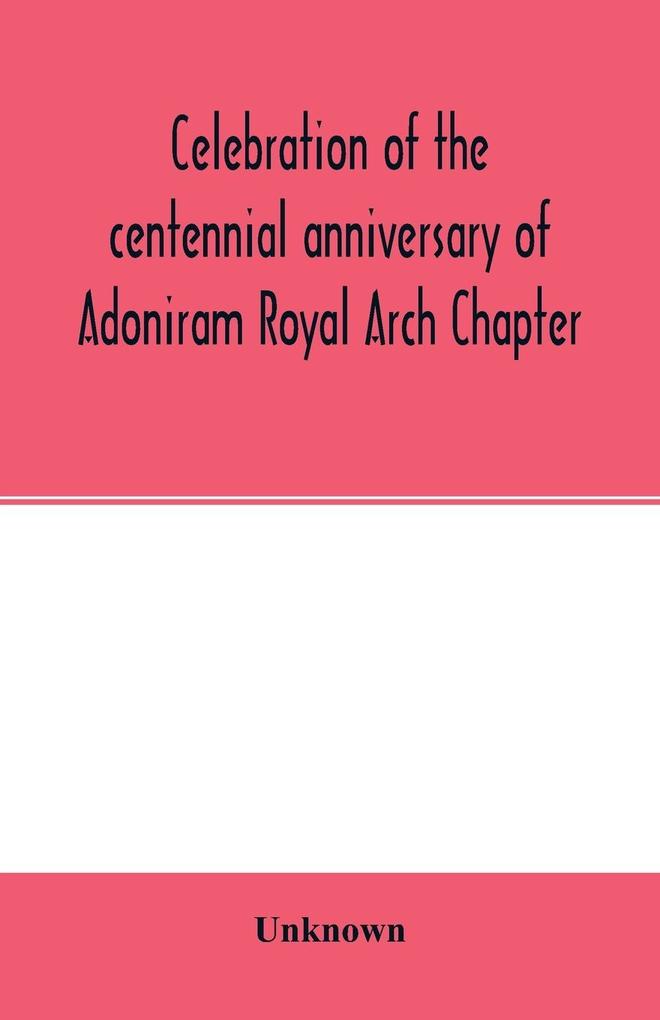 Celebration of the centennial anniversary of Adoniram Royal Arch Chapter New Bedford Massachusetts October 8th and 9th 1916; The first meeting under dispensation Held Tuesday October 8 1816