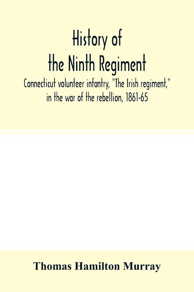 History of the Ninth regiment Connecticut volunteer infantry The Irish regiment in the war of the rebellion 1861-65. The record of a gallant command on the march in battle and in bivouac