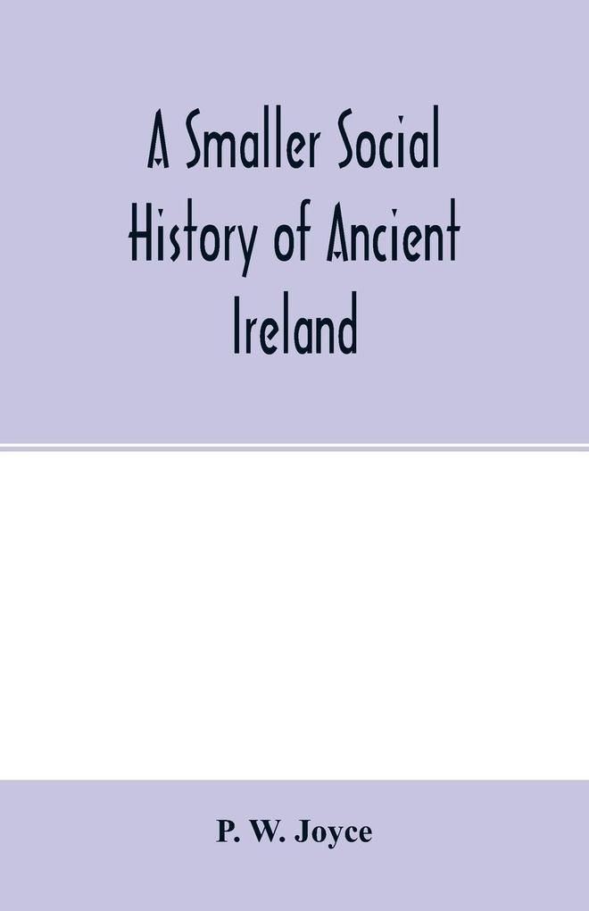 A smaller social history of ancient Ireland treating of the government military system and law; religion learning and art; trades industries and commerce; manners customs and domestic life of the ancient Irish people