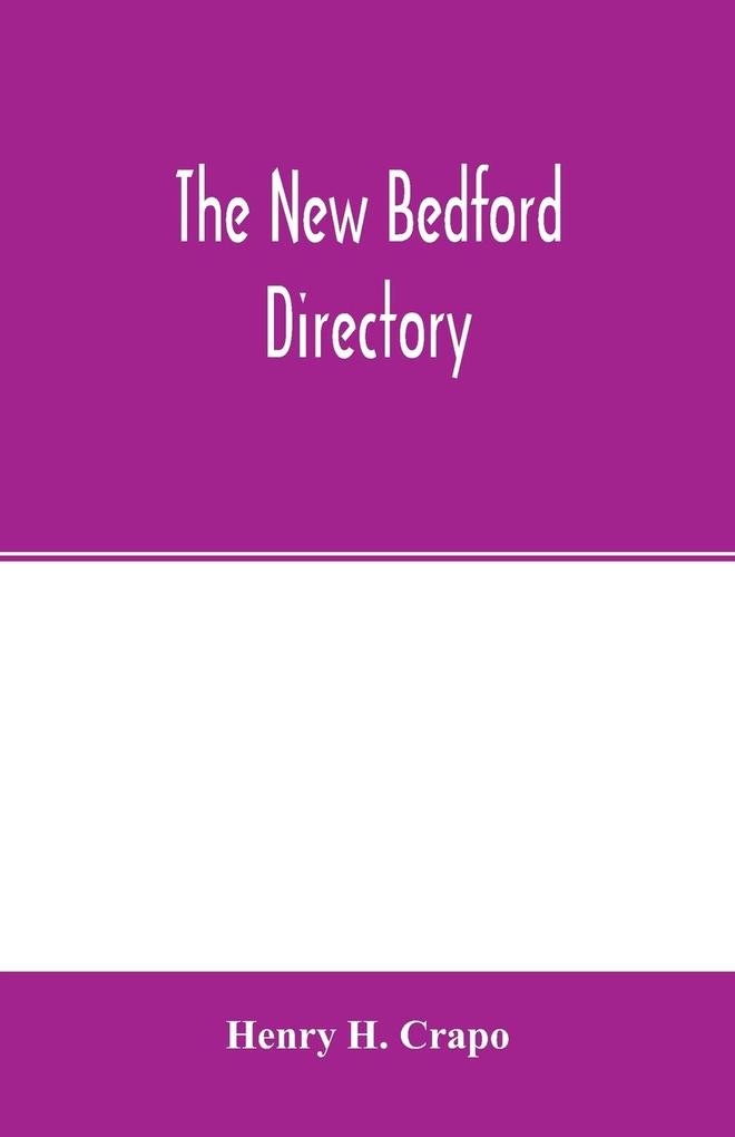 The New Bedford directory; Containing the names of the Inhabitants their occupations places of business and dwelling houses and the town register with lists of the streets and wharves the town officers Public Officers and Banks Churches and Minister