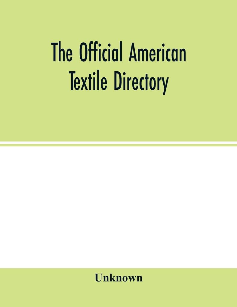 The Official American textile directory; containing reports of all the textile manufacturing establishments in the United States and Canada together with the yarn trade index and lists of Concerns in lines of Business selling to or buying from Textile Mi