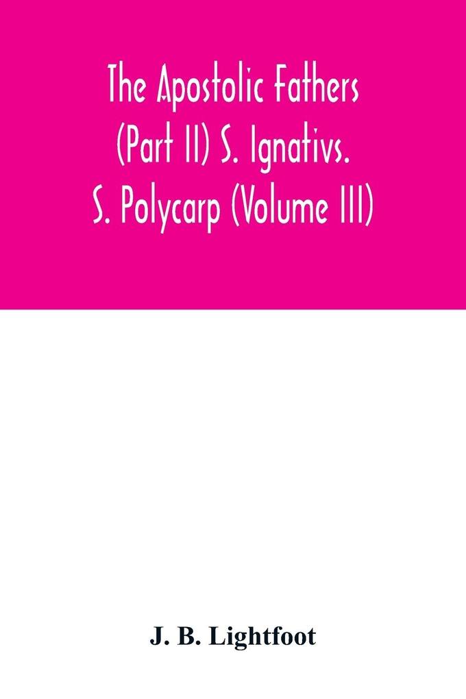 The Apostolic Fathers (Part II) S. Ignativs. S. Polycarp (Volume III)
