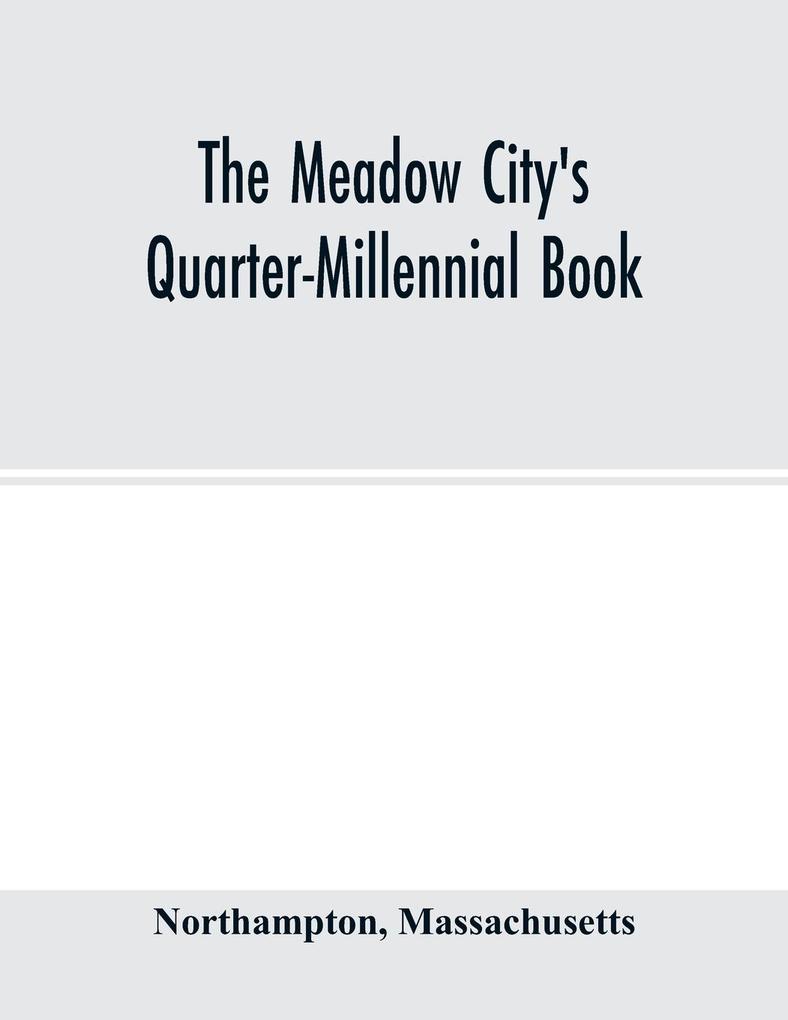 The Meadow City's Quarter-Millennial Book. a Memorial of the Celebration of the Two Hundred and Fiftieth Anniversary of the Settlement of the Town of Northampton Massachusetts June 5th 6th and 7th 1904