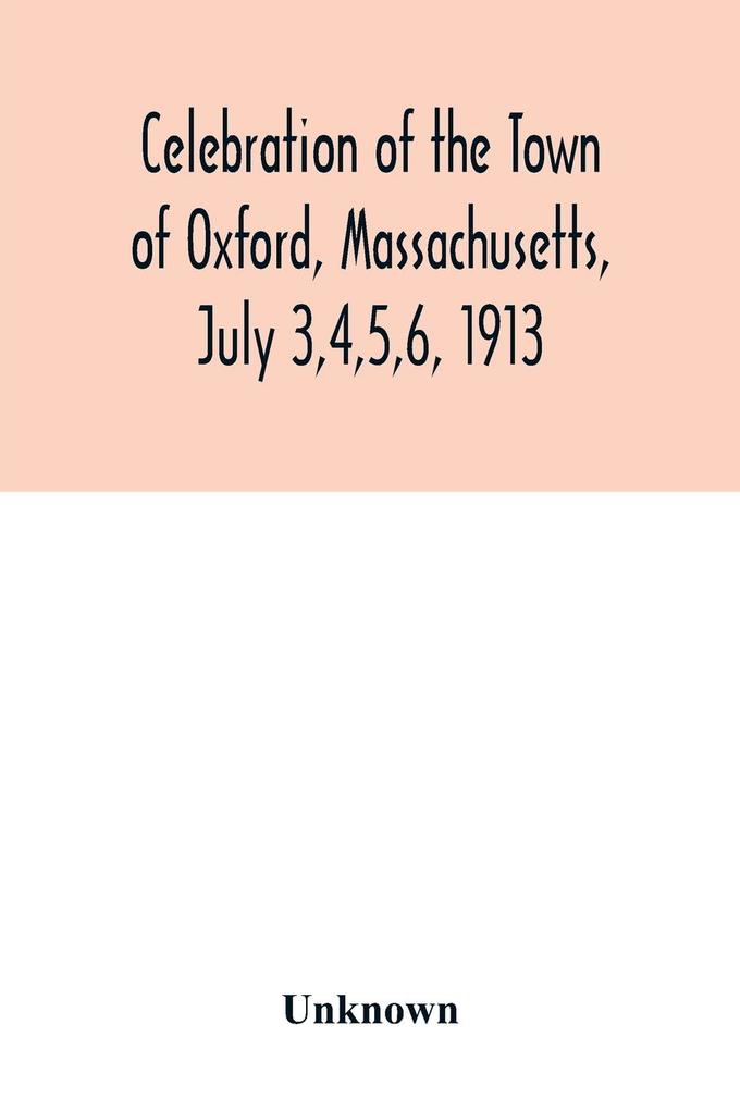 Celebration of the Town of Oxford Massachusetts July 3456 1913 in commemoration of the two hundredth anniversary of its settlement by the English